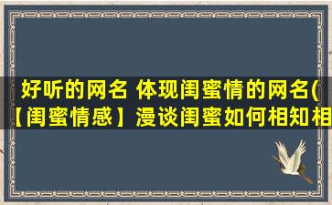 好听的网名 体现闺蜜情的网名(【闺蜜情感】漫谈闺蜜如何相知相伴，以及如何细水长流。)